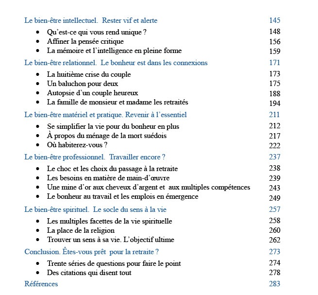 Sommaire du livre Les sept piliers du bien-être à la retraite. Seconde partie. Le bien-être intellectuel: rester vif et alerte. Le bien-être relationnel: le bonheur est dans les connexions. Le bien-être matériel et pratique: revenir à l'essentiel. Le bien-être professionnel: travailler encore? Le bien-être spirituel: Le socle du sens à la vie. Conclusion: êtes-vous prêt pour la retraite? Références
